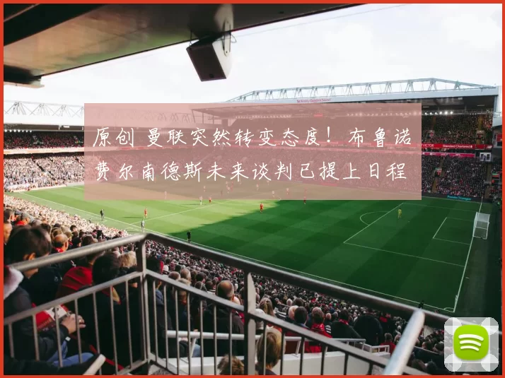 原创 曼联突然转变态度！布鲁诺・费尔南德斯未来谈判已提上日程