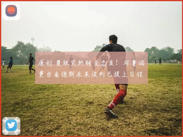 原创 曼联突然转变态度！布鲁诺・费尔南德斯未来谈判已提上日程