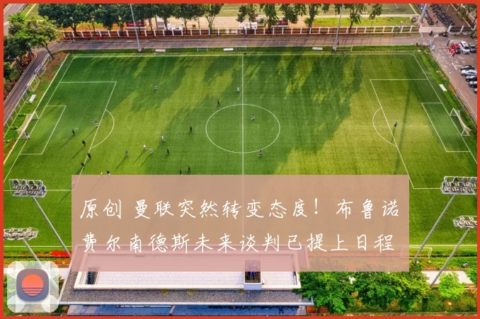 原创 曼联突然转变态度！布鲁诺・费尔南德斯未来谈判已提上日程