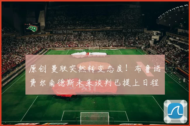 原创 曼联突然转变态度！布鲁诺・费尔南德斯未来谈判已提上日程