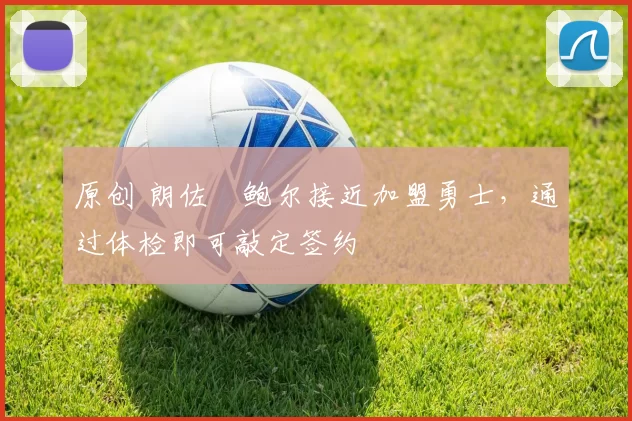 原创 朗佐・鲍尔接近加盟勇士，通过体检即可敲定签约