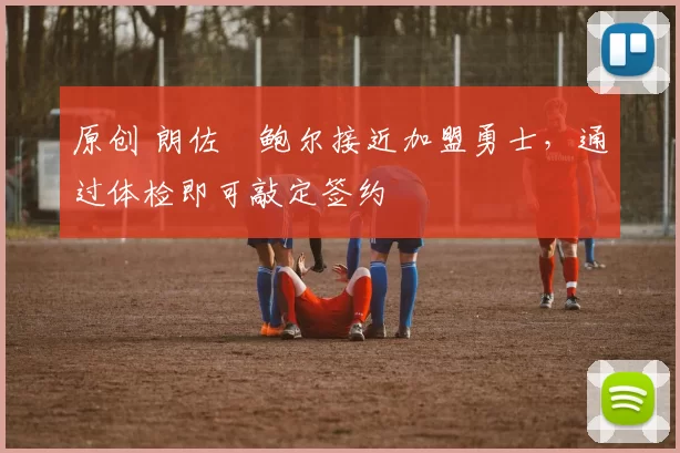 原创 朗佐・鲍尔接近加盟勇士，通过体检即可敲定签约