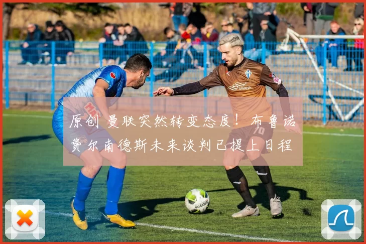 原创 曼联突然转变态度！布鲁诺・费尔南德斯未来谈判已提上日程