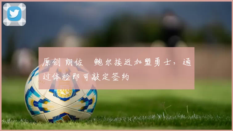 原创 朗佐・鲍尔接近加盟勇士，通过体检即可敲定签约