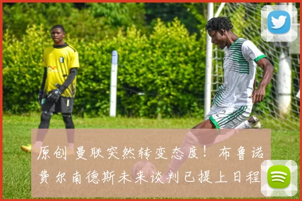 原创 曼联突然转变态度！布鲁诺・费尔南德斯未来谈判已提上日程