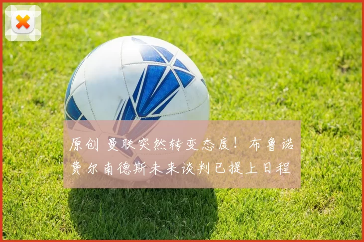 原创 曼联突然转变态度！布鲁诺・费尔南德斯未来谈判已提上日程