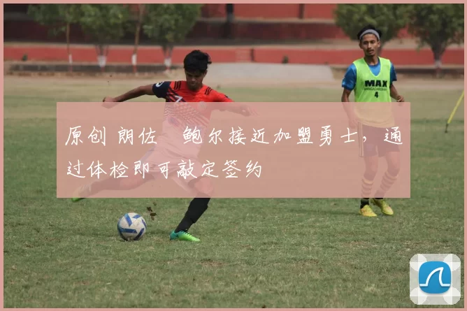 原创 朗佐・鲍尔接近加盟勇士，通过体检即可敲定签约