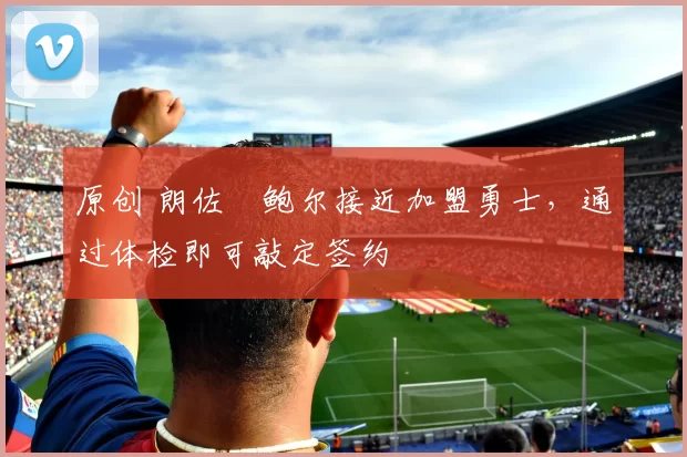 原创 朗佐・鲍尔接近加盟勇士，通过体检即可敲定签约