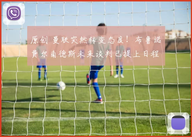 原创 曼联突然转变态度！布鲁诺・费尔南德斯未来谈判已提上日程