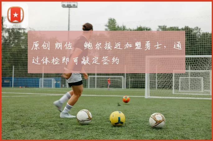 原创 朗佐・鲍尔接近加盟勇士，通过体检即可敲定签约