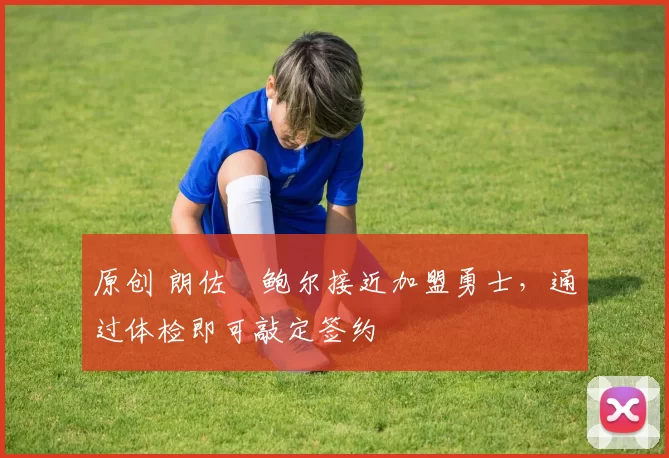 原创 朗佐・鲍尔接近加盟勇士，通过体检即可敲定签约