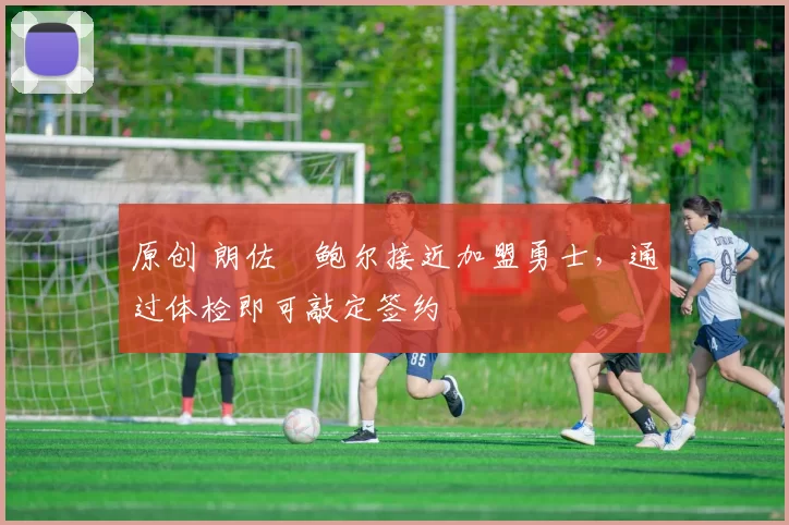 原创 朗佐・鲍尔接近加盟勇士，通过体检即可敲定签约