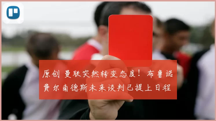 原创 曼联突然转变态度！布鲁诺・费尔南德斯未来谈判已提上日程