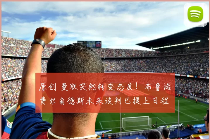 原创 曼联突然转变态度！布鲁诺・费尔南德斯未来谈判已提上日程