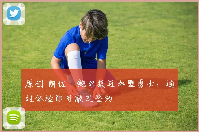 原创 朗佐・鲍尔接近加盟勇士,通过体检即可敲定签约