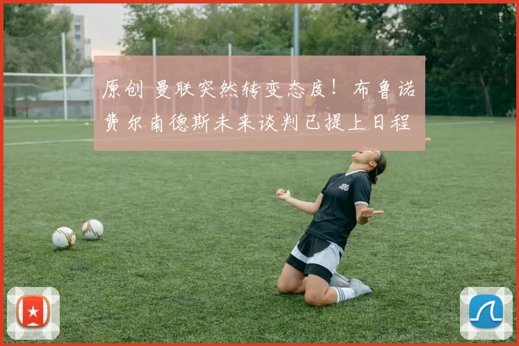 原创 曼联突然转变态度！布鲁诺・费尔南德斯未来谈判已提上日程