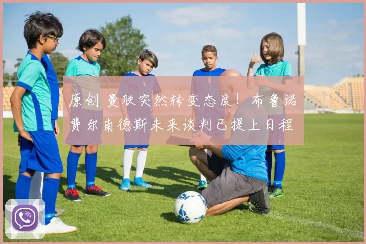 原创 曼联突然转变态度！布鲁诺・费尔南德斯未来谈判已提上日程