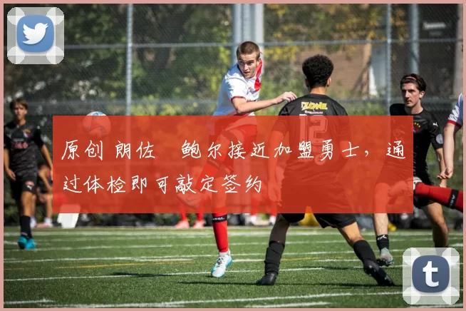 原创 朗佐・鲍尔接近加盟勇士，通过体检即可敲定签约