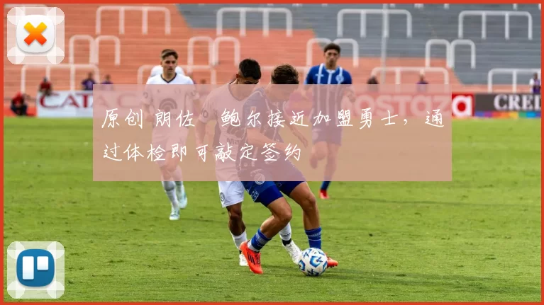 原创 朗佐・鲍尔接近加盟勇士，通过体检即可敲定签约