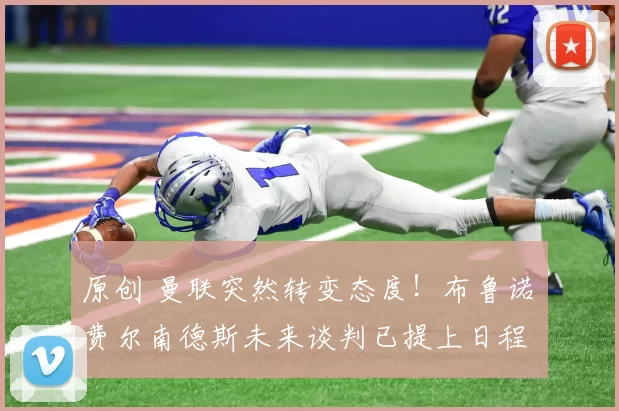 原创 曼联突然转变态度！布鲁诺・费尔南德斯未来谈判已提上日程