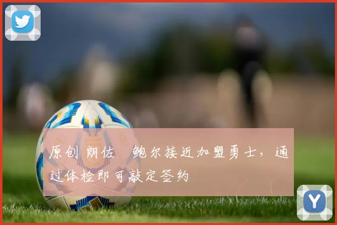 原创 朗佐・鲍尔接近加盟勇士，通过体检即可敲定签约