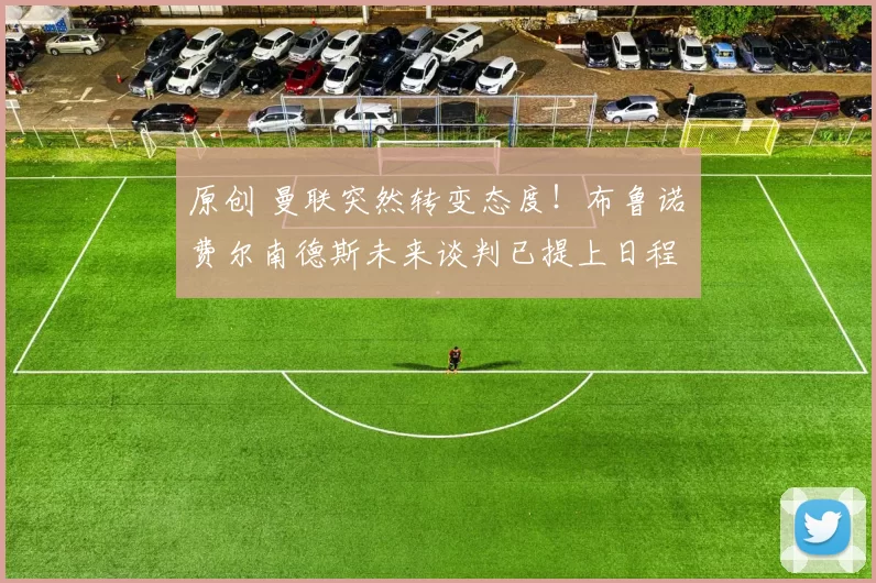 原创 曼联突然转变态度！布鲁诺・费尔南德斯未来谈判已提上日程