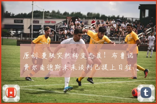 原创 曼联突然转变态度！布鲁诺・费尔南德斯未来谈判已提上日程