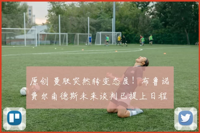 原创 曼联突然转变态度！布鲁诺・费尔南德斯未来谈判已提上日程