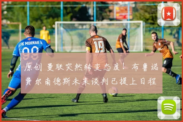 原创 曼联突然转变态度！布鲁诺・费尔南德斯未来谈判已提上日程