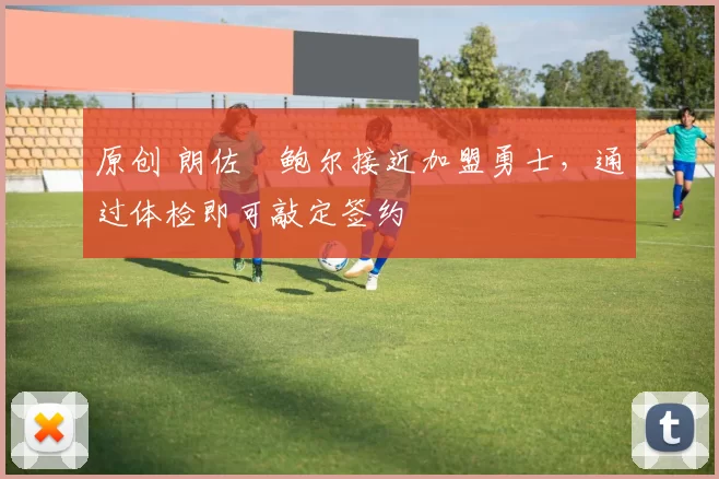 原创 朗佐・鲍尔接近加盟勇士，通过体检即可敲定签约