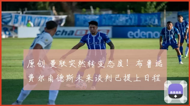 原创 曼联突然转变态度！布鲁诺・费尔南德斯未来谈判已提上日程