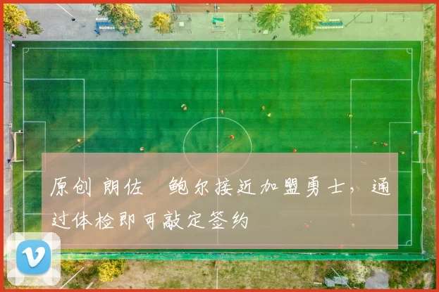 原创 朗佐・鲍尔接近加盟勇士，通过体检即可敲定签约