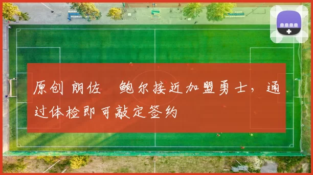 原创 朗佐・鲍尔接近加盟勇士，通过体检即可敲定签约