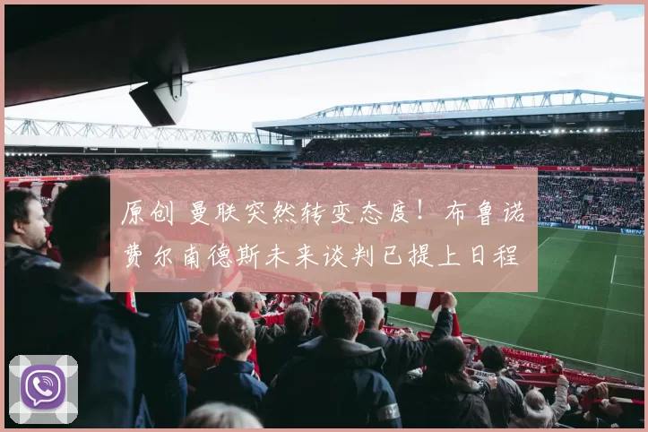 原创 曼联突然转变态度！布鲁诺・费尔南德斯未来谈判已提上日程