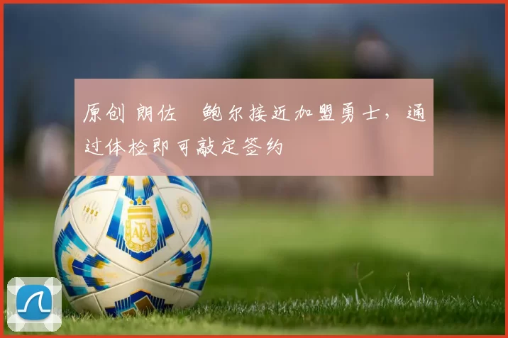 原创 朗佐・鲍尔接近加盟勇士，通过体检即可敲定签约