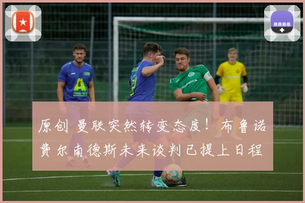 原创 曼联突然转变态度！布鲁诺・费尔南德斯未来谈判已提上日程