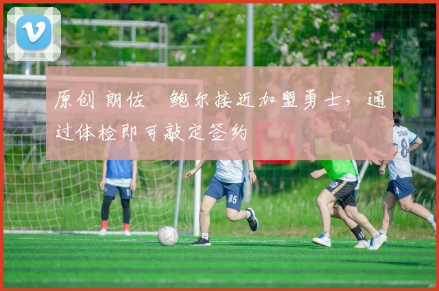 原创 朗佐・鲍尔接近加盟勇士，通过体检即可敲定签约