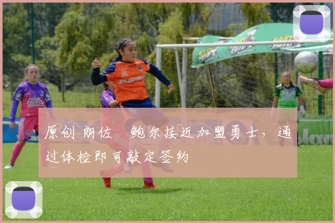 原创 朗佐・鲍尔接近加盟勇士，通过体检即可敲定签约