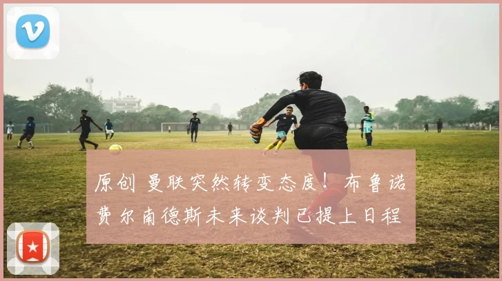 原创 曼联突然转变态度！布鲁诺・费尔南德斯未来谈判已提上日程