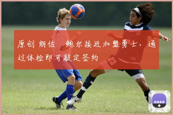 原创 朗佐・鲍尔接近加盟勇士，通过体检即可敲定签约
