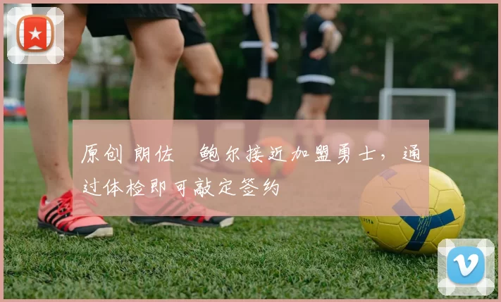 原创 朗佐・鲍尔接近加盟勇士，通过体检即可敲定签约