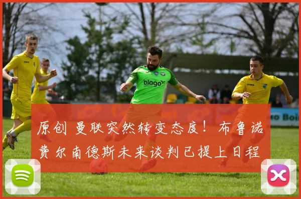 原创 曼联突然转变态度！布鲁诺・费尔南德斯未来谈判已提上日程