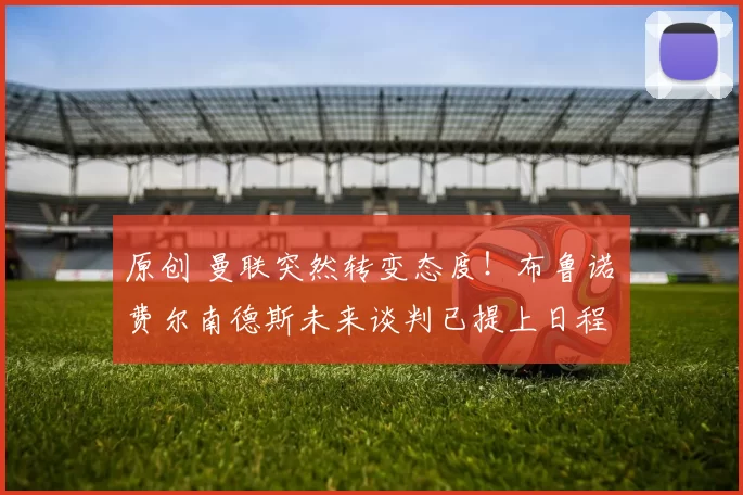 原创 曼联突然转变态度！布鲁诺・费尔南德斯未来谈判已提上日程