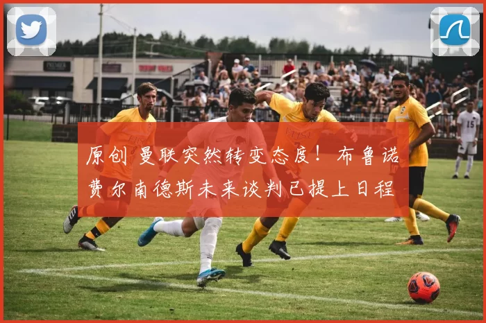 原创 曼联突然转变态度！布鲁诺・费尔南德斯未来谈判已提上日程