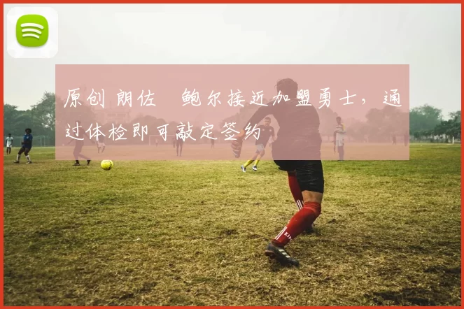 原创 朗佐・鲍尔接近加盟勇士，通过体检即可敲定签约