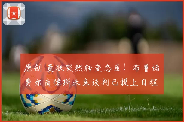 原创 曼联突然转变态度！布鲁诺・费尔南德斯未来谈判已提上日程