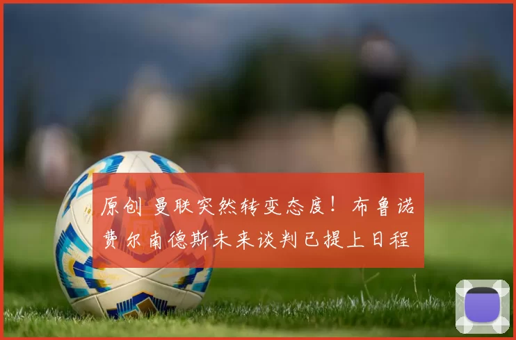 原创 曼联突然转变态度！布鲁诺・费尔南德斯未来谈判已提上日程