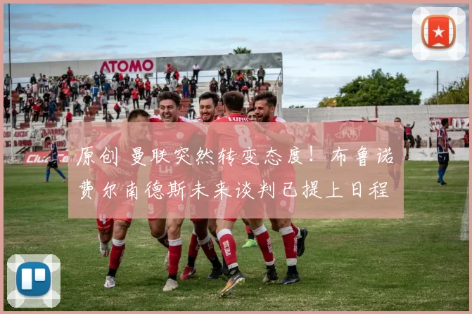 原创 曼联突然转变态度！布鲁诺・费尔南德斯未来谈判已提上日程