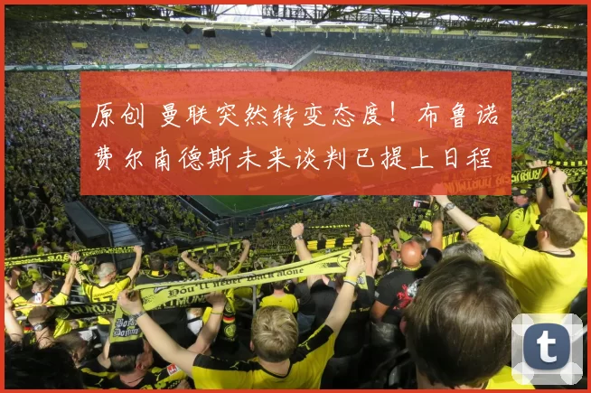 原创 曼联突然转变态度！布鲁诺・费尔南德斯未来谈判已提上日程