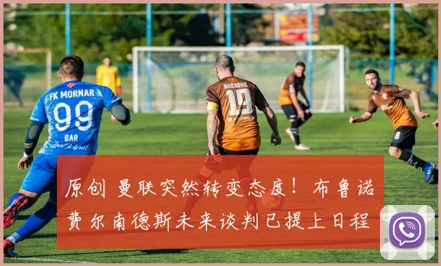 原创 曼联突然转变态度！布鲁诺・费尔南德斯未来谈判已提上日程